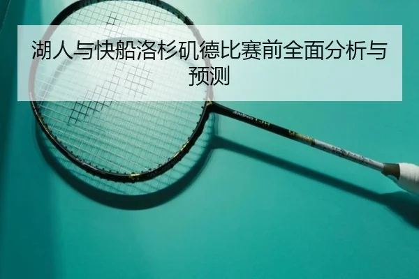 湖人与快船洛杉矶德比赛前全面分析与预测