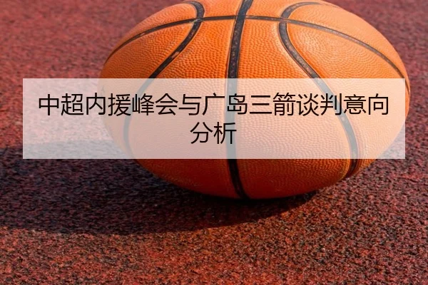 中超内援峰会与广岛三箭谈判意向分析